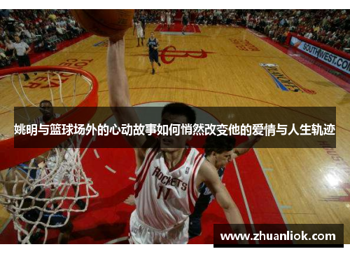 姚明与篮球场外的心动故事如何悄然改变他的爱情与人生轨迹