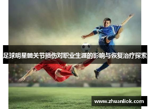 足球明星髋关节损伤对职业生涯的影响与恢复治疗探索