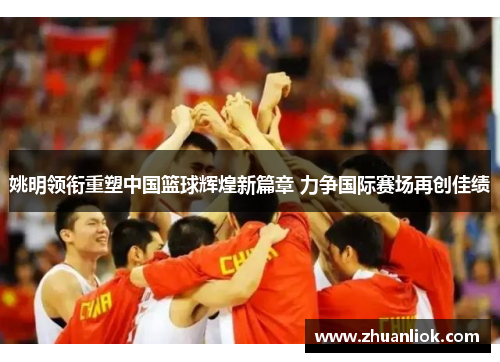 姚明领衔重塑中国篮球辉煌新篇章 力争国际赛场再创佳绩
