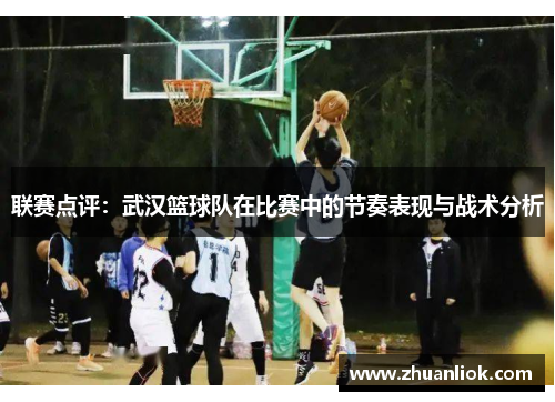 联赛点评：武汉篮球队在比赛中的节奏表现与战术分析