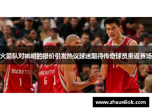 火箭队对姚明的报价引发热议球迷期待传奇球员重返赛场
